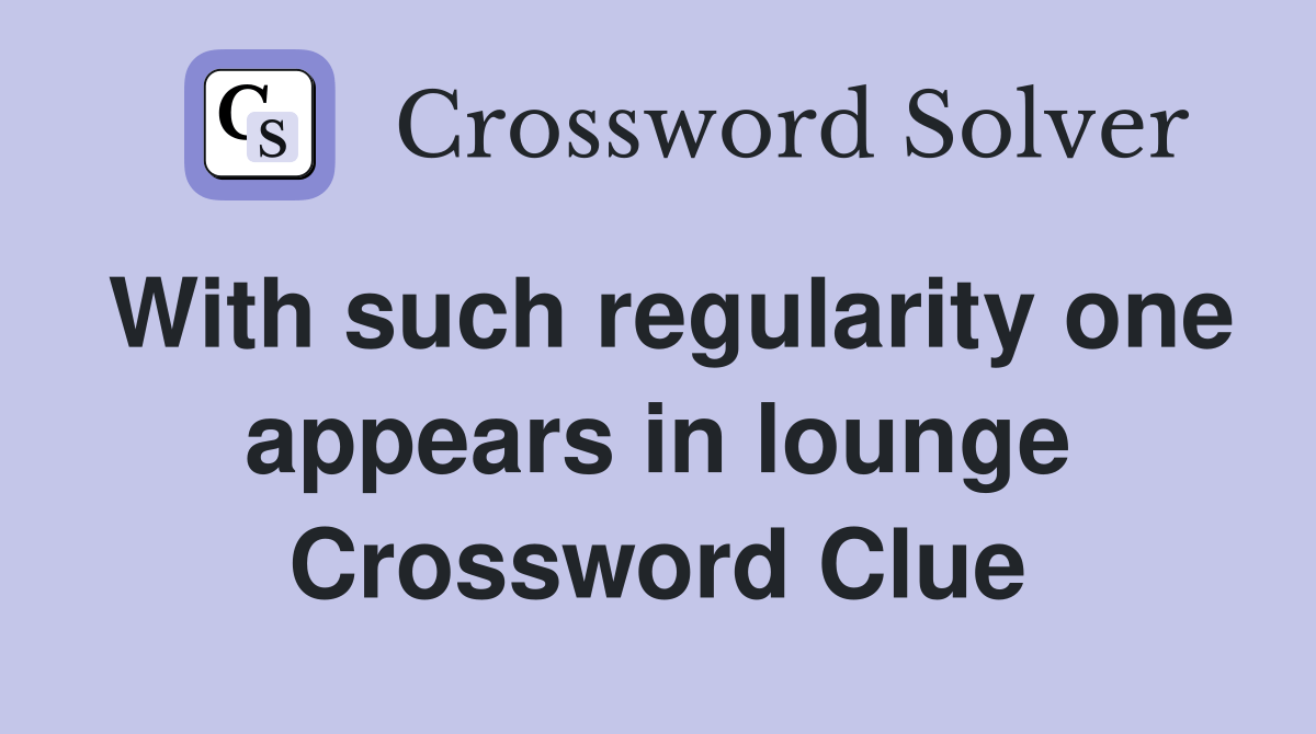 With such regularity one appears in lounge Crossword Clue Answers